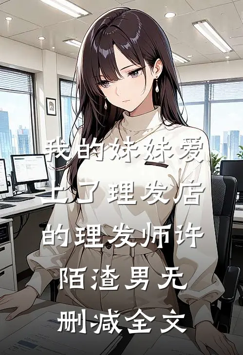 我的妹妹爱上了理发店的理发师许陌渣男无删减全文