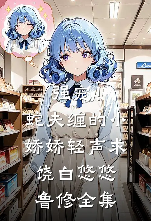 强宠！蛇夫缠的小娇娇轻声求饶白悠悠鲁修 全集