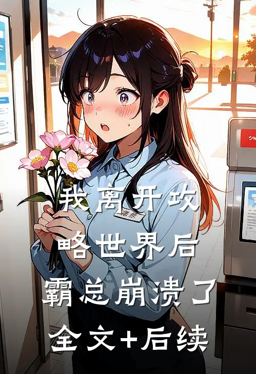 我离开攻略世界后，霸总崩溃了全文+后续