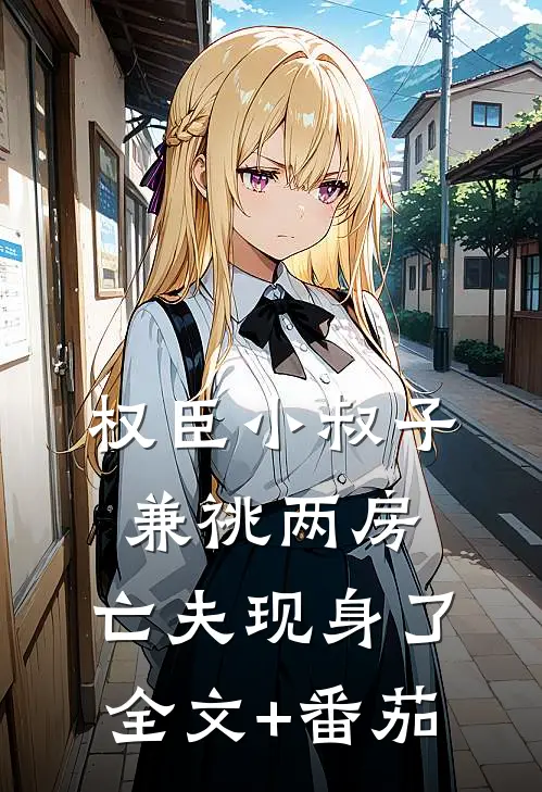 权臣小叔子兼祧两房，亡夫现身了全文+番茄