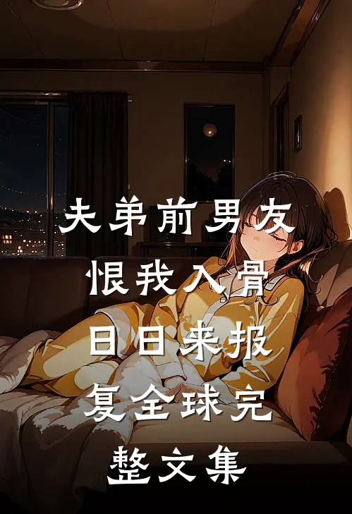 夫弟前男友恨我入骨，日日来报复全球完整文集