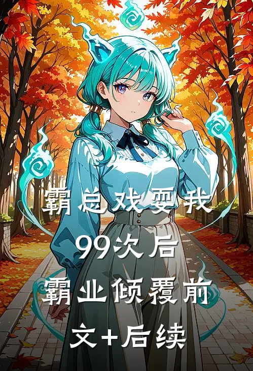 霸总戏耍我99次后，霸业倾覆前文+后续