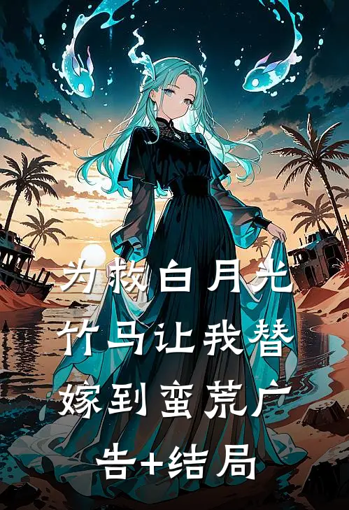 为救白月光，竹马让我替嫁到蛮荒广告+结局