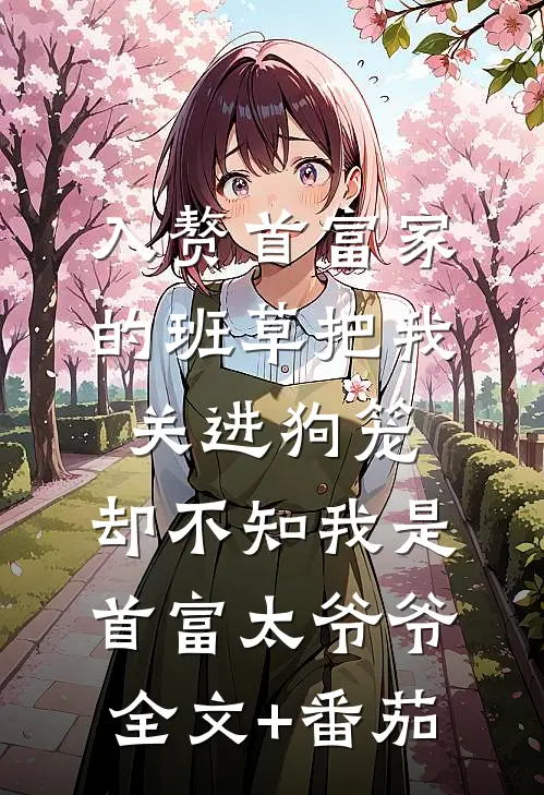 入赘首富家的班草把我关进狗笼，却不知我是首富太爷爷全文+番茄