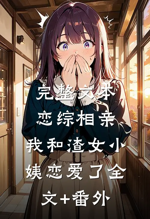 完整文本恋综相亲：我和渣女小姨恋爱了全文+番外