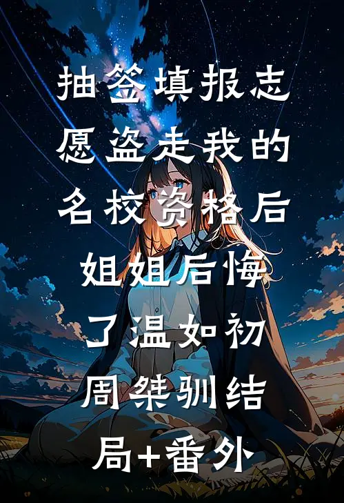 抽签填报志愿盗走我的名校资格后，姐姐后悔了温如初周桀驯结局+番外