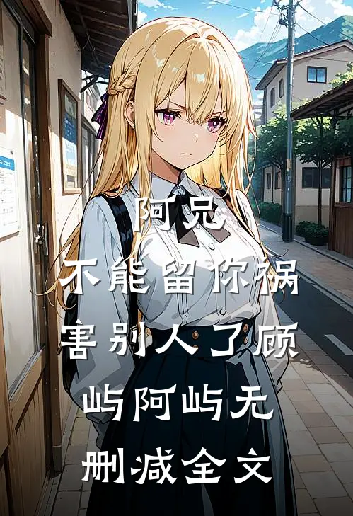 阿兄，不能留你祸害别人了顾屿阿屿无删减全文