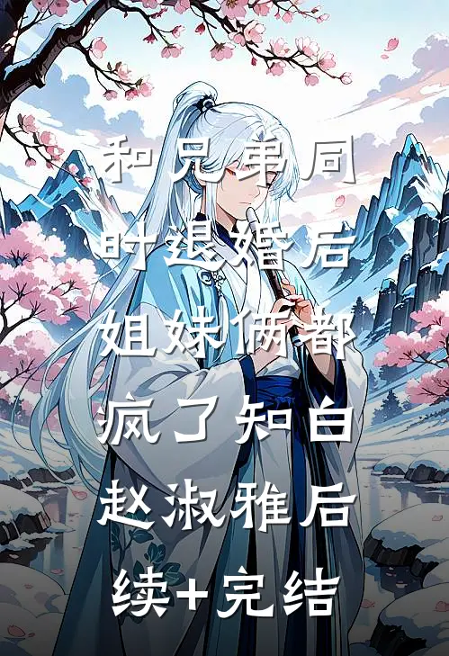 和兄弟同时退婚后，姐妹俩都疯了知白赵淑雅后续+完结