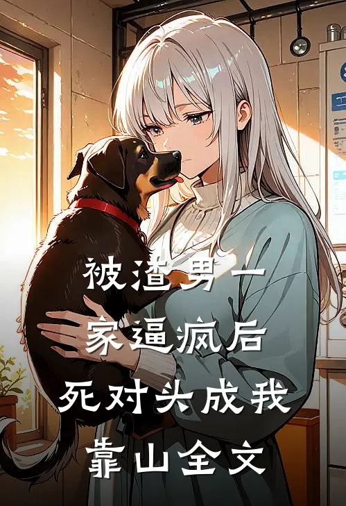 被渣男一家逼疯后，死对头成我靠山全文