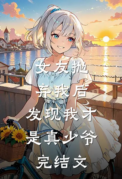 女友抛弃我后，发现我才是真少爷完结文