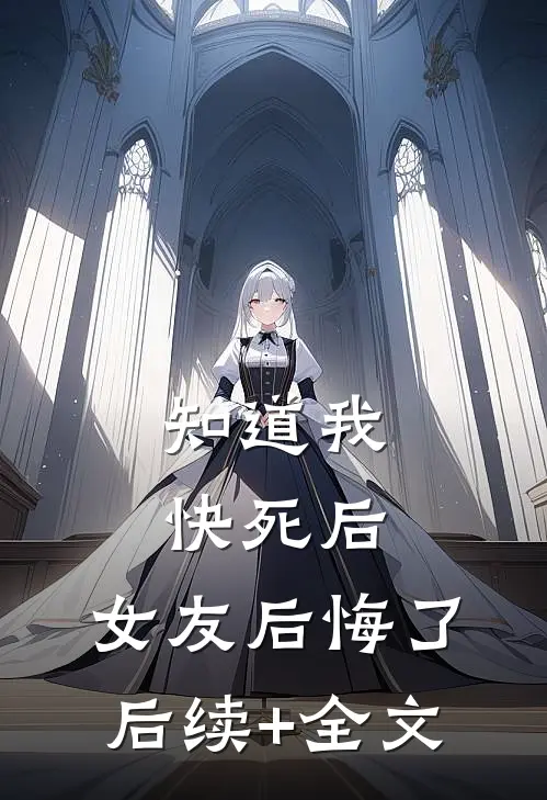 知道我快死后，女友后悔了后续+全文