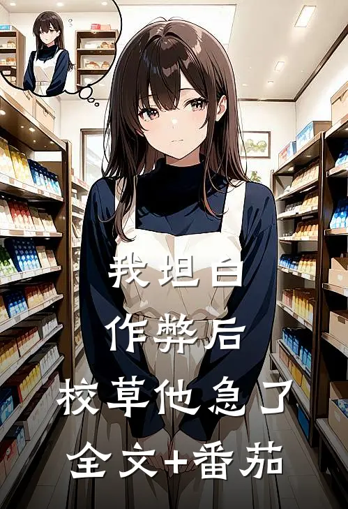 我坦白作弊后，校草他急了全文+番茄