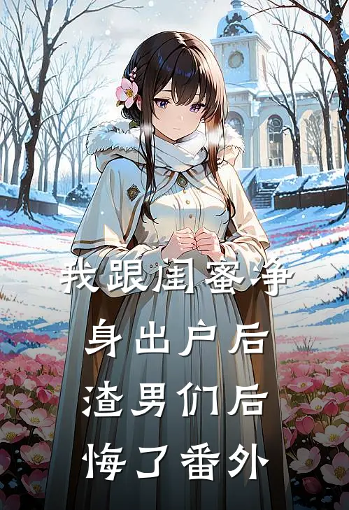 我跟闺蜜净身出户后渣男们后悔了番外