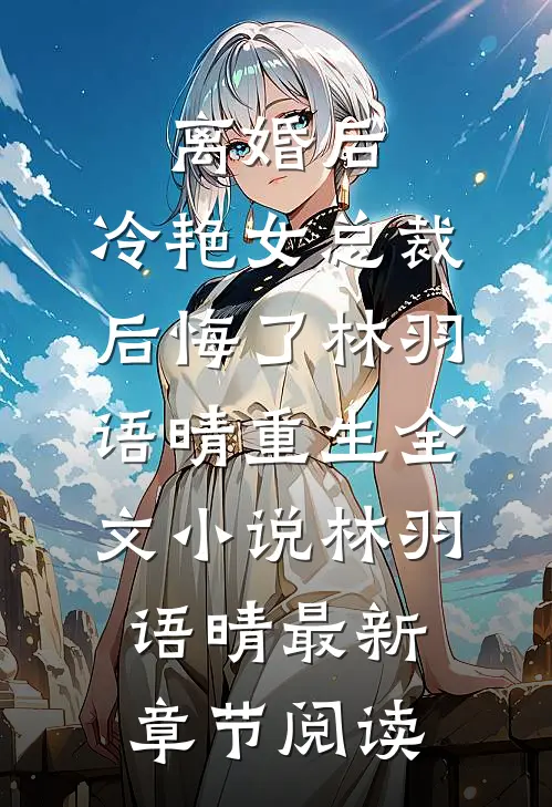 离婚后，冷艳女总裁后悔了林羽语晴重生全文小说林羽语晴最新章节阅读
