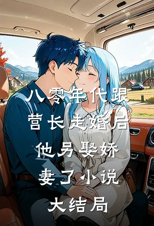 八零年代跟营长走婚后，他另娶娇妻了小说大结局