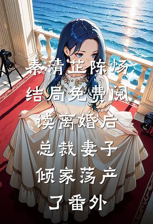 秦清芷陈炀结局免费阅读离婚后，总裁妻子倾家荡产了番外