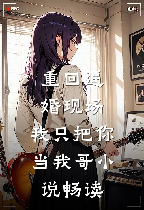 重回逼婚现场，我只把你当我哥小说畅读