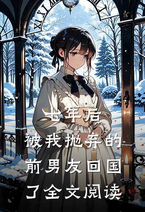 七年后,被我抛弃的前男友回国了全文阅读