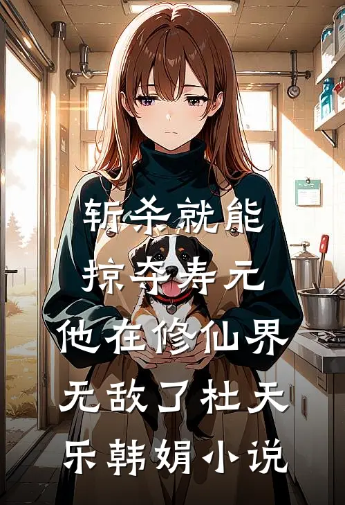 斩杀就能掠夺寿元，他在修仙界无敌了杜天乐韩娟小说