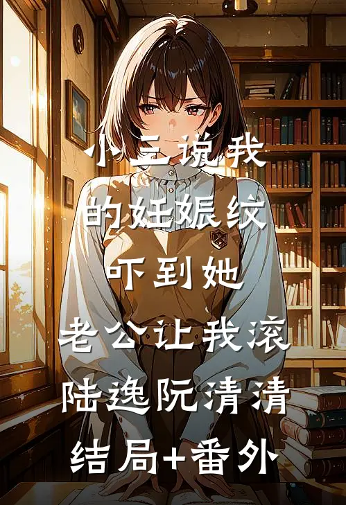 小三说我的妊娠纹吓到她，老公让我滚陆逸阮清清结局+番外