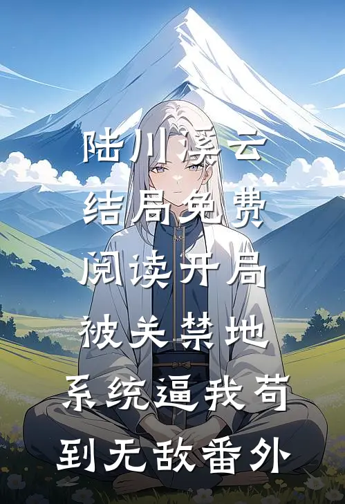 陆川溪云结局免费阅读开局被关禁地，系统逼我苟到无敌番外