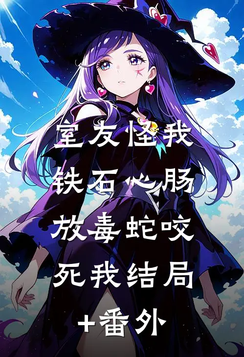 室友怪我铁石心肠，放毒蛇咬死我结局+番外