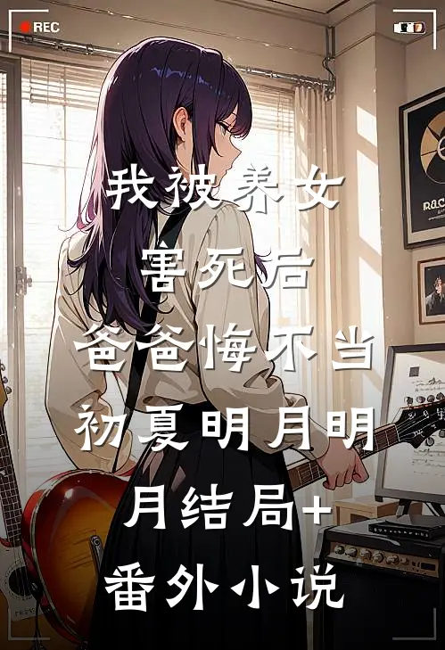 我被养女害死后，爸爸悔不当初夏明月明月结局+番外小说