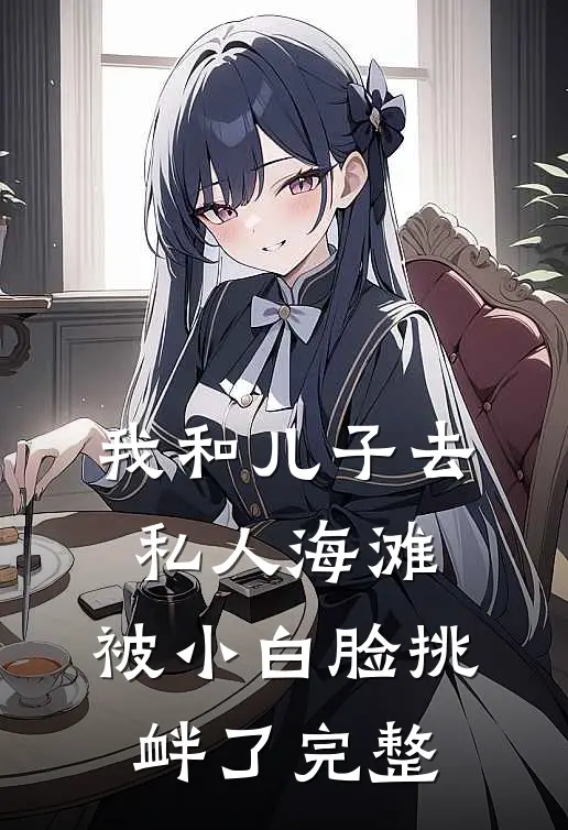 我和儿子去私人海滩，被小白脸挑衅了完整