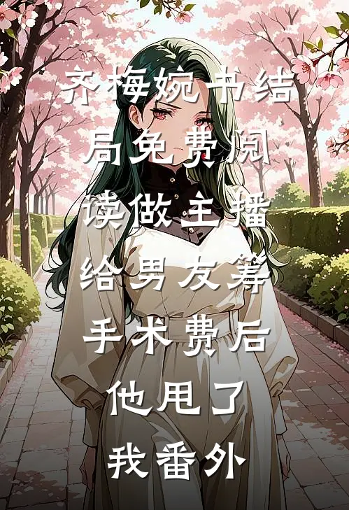 齐梅婉书结局免费阅读做主播给男友筹手术费后，他甩了我番外