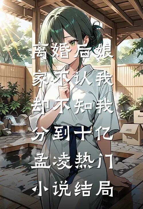 离婚后娘家不认我，却不知我分到十亿孟凌热门小说结局