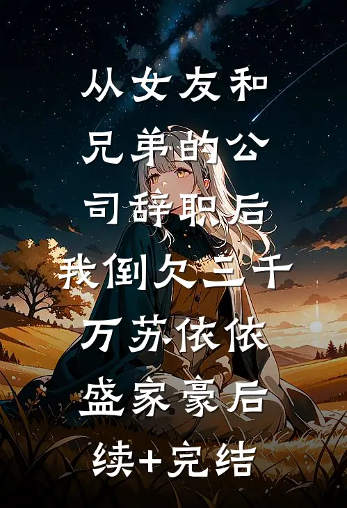 从女友和兄弟的公司辞职后，我倒欠三千万苏依依盛家豪后续+完结