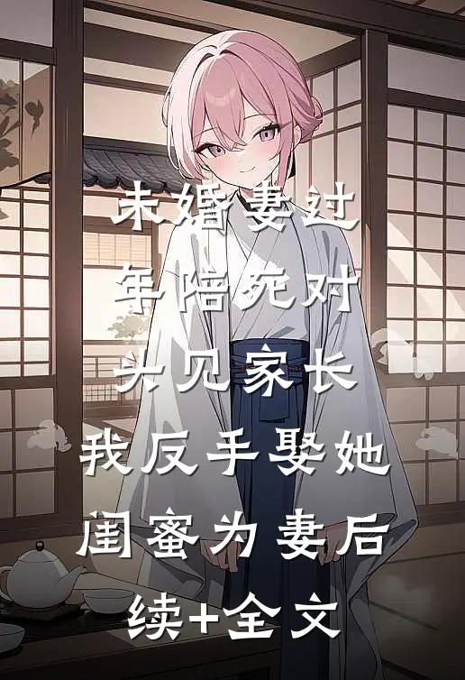 未婚妻过年陪死对头见家长，我反手娶她闺蜜为妻后续+全文