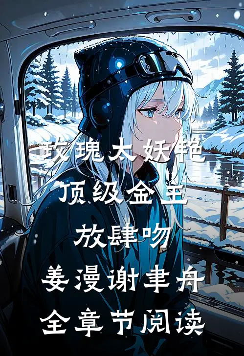 玫瑰太妖艳,顶级金主放肆吻:姜漫谢聿舟全章节阅读
