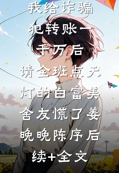我给诈骗犯转账一千万后，请全班点天灯的白富美舍友慌了姜晚晚陈序后续+全文