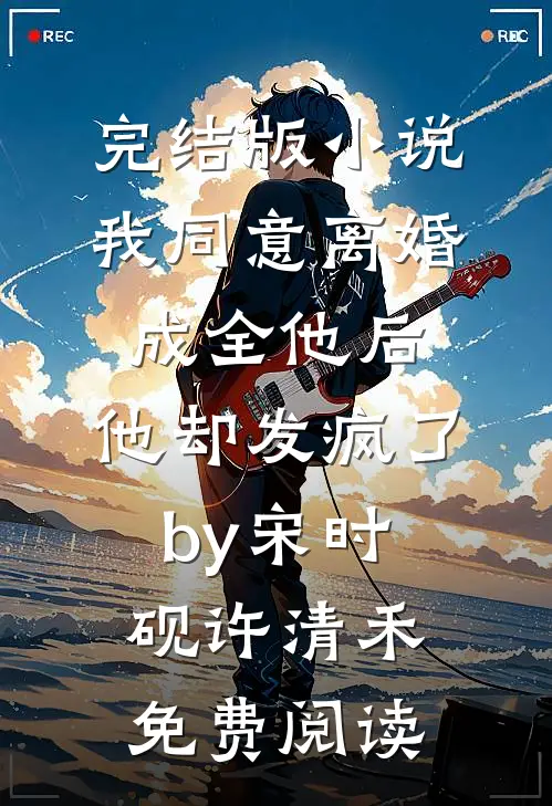 完结版小说我同意离婚成全他后，他却发疯了by宋时砚许清禾免费阅读