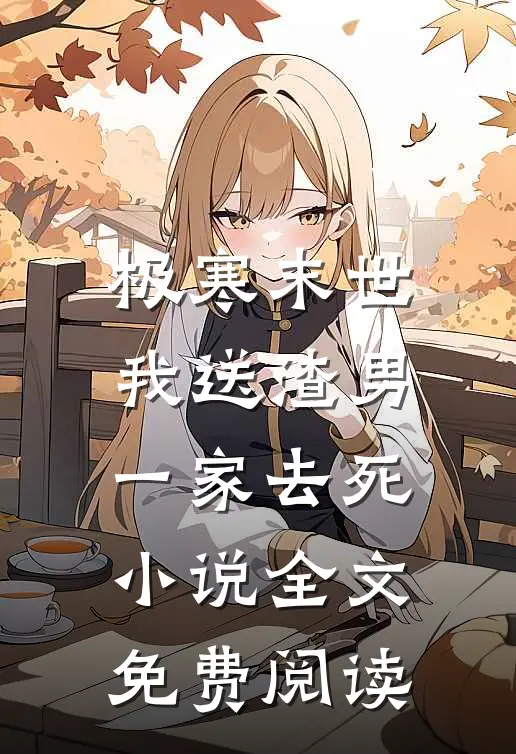 极寒末世，我送渣男一家去死小说全文免费阅读
