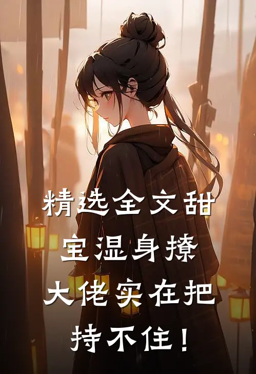 精选全文甜宝湿身撩，大佬实在把持不住！
