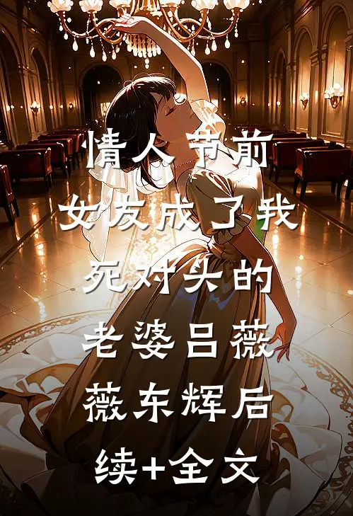 情人节前，女友成了我死对头的老婆吕薇薇东辉后续+全文