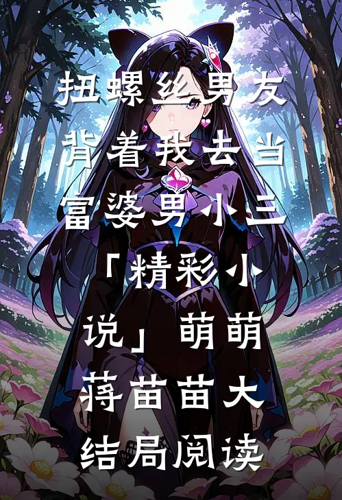 扭螺丝男友背着我去当富婆男小三「精彩小说」萌萌蒋苗苗大结局阅读