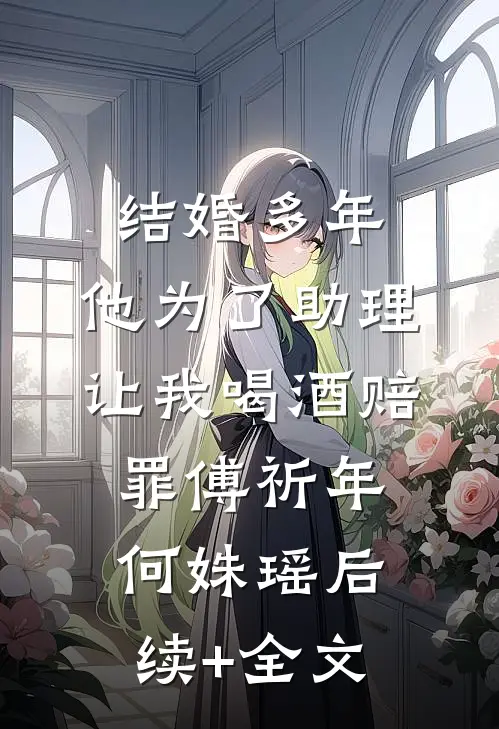 结婚多年，他为了助理让我喝酒赔罪傅祈年何姝瑶后续+全文