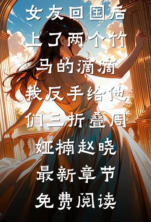 女友回国后上了两个竹马的滴滴，我反手给他们三折叠周娅楠赵晓最新章节免费阅读