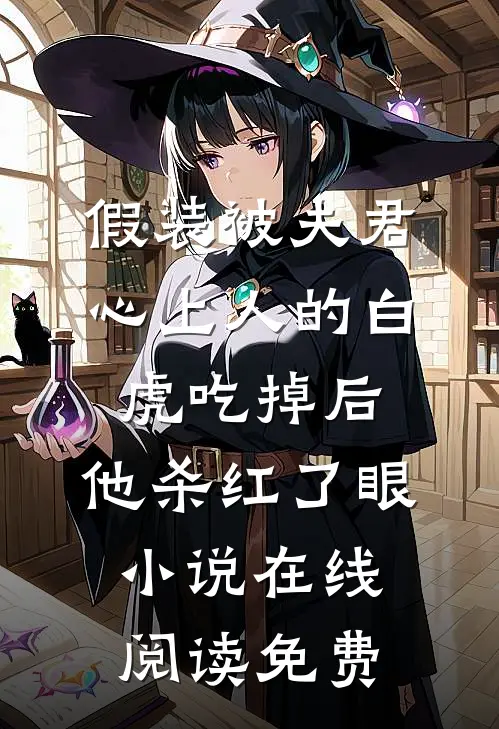 假装被夫君心上人的白虎吃掉后，他杀红了眼小说在线阅读免费