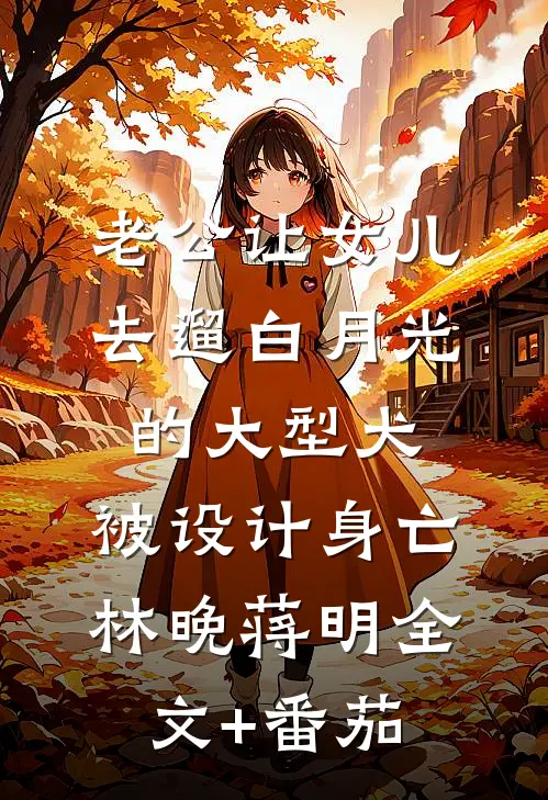 老公让女儿去遛白月光的大型犬，被设计身亡林晚蒋明全文+番茄