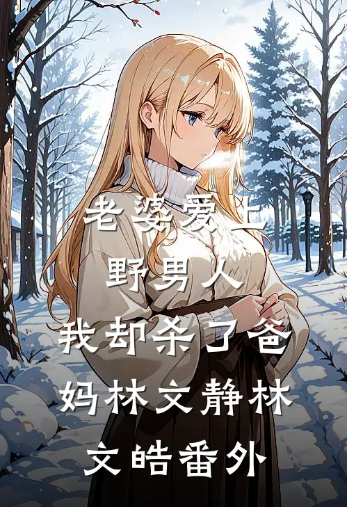 老婆爱上野男人，我却杀了爸妈林文静林文皓番外