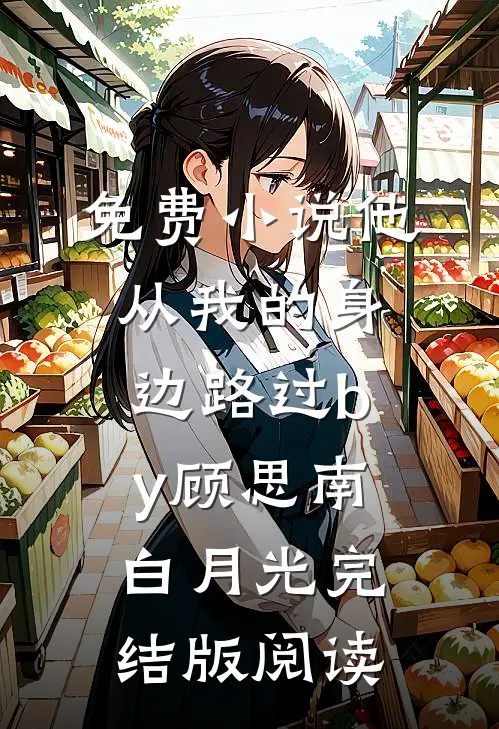 免费小说他从我的身边路过by顾思南白月光完结版阅读