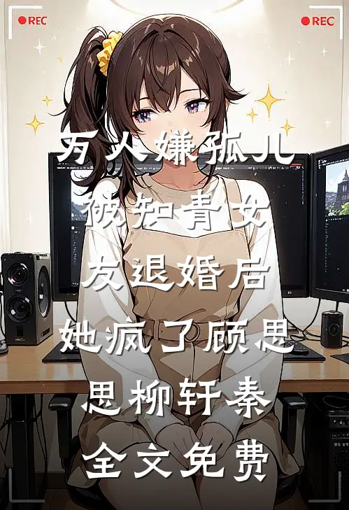 万人嫌孤儿被知青女友退婚后，她疯了顾思思柳轩秦全文免费