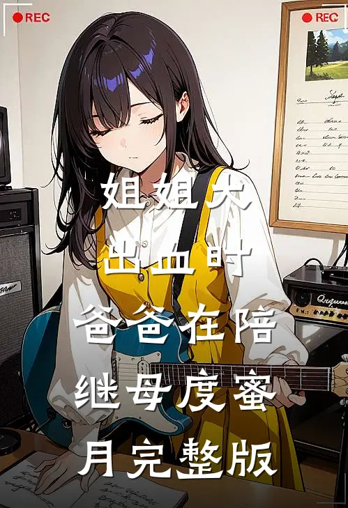 姐姐大出血时，爸爸在陪继母度蜜月完整版