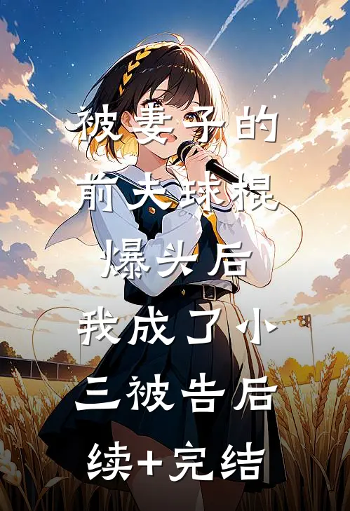 被妻子的“前夫”球棍爆头后，我成了小三被告后续+完结