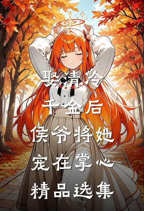 娶清冷千金后，侯爷将她宠在掌心精品选集