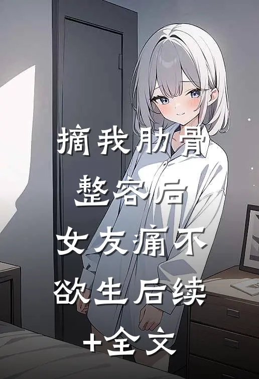 摘我肋骨整容后，女友痛不欲生后续+全文